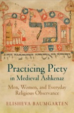 Practicing Piety in Medieval Ashkenaz: Men, Women, and Everyday Religious Observance Practicing Piety in Medieval Ashkenaz: Men, Women, and Everyday Religious Observance