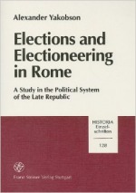 Elections and Electioneering in Rome: a Study in the Political System of the Late Republic Elections and Electioneering in Rome: a Study in the Political System of the Late Republic